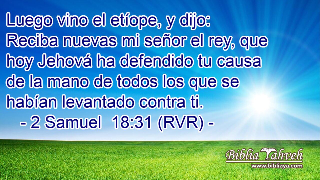 Luego vino el etíope, y dijo: Reciba nuevas mi señor el rey, que hoy Jehová ha defendido tu causa de la mano de todos los que se habían levantado contra ti.