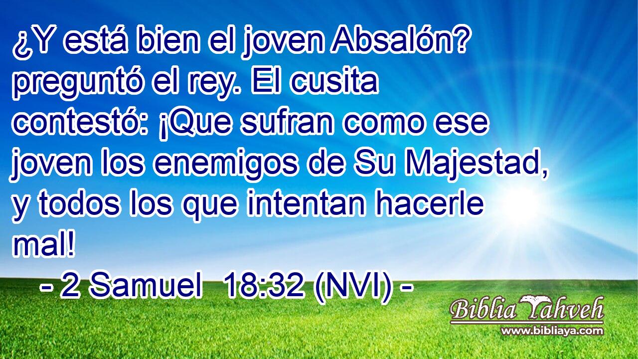  ¿Y está bien el joven Absalón? preguntó el rey. El cusita contestó: ¡Que sufran como ese joven los enemigos de Su Majestad, y todos los que intentan hacerle mal! 