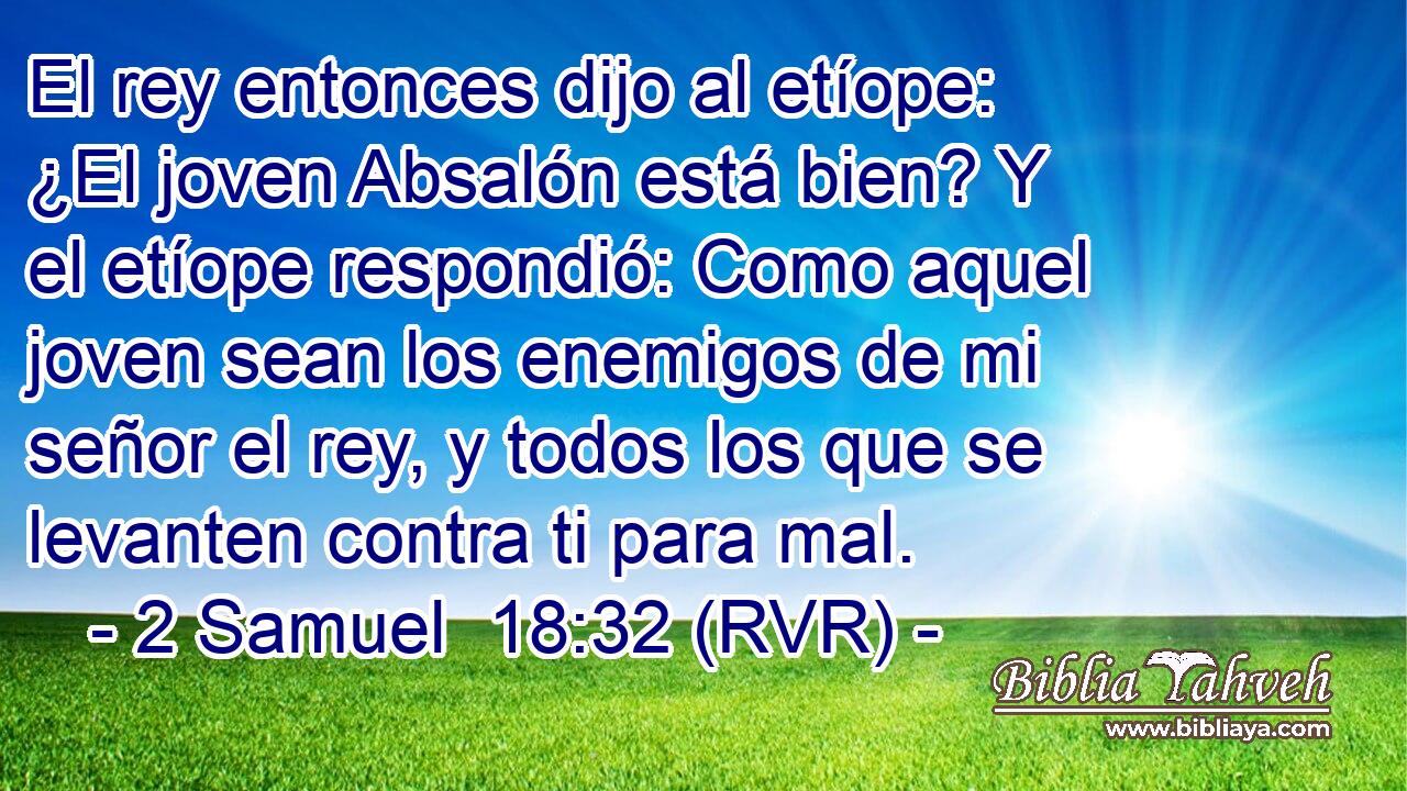 El rey entonces dijo al etíope: ¿El joven Absalón está bien? Y el etíope respondió: Como aquel joven sean los enemigos de mi señor el rey, y todos los que se levanten contra ti para mal.