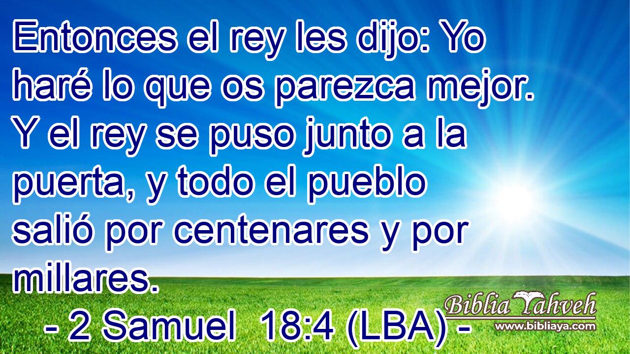 Entonces el rey les dijo: Yo haré lo que os parezca mejor. Y el rey se puso junto a la puerta, y todo el pueblo salió por centenares y por millares.