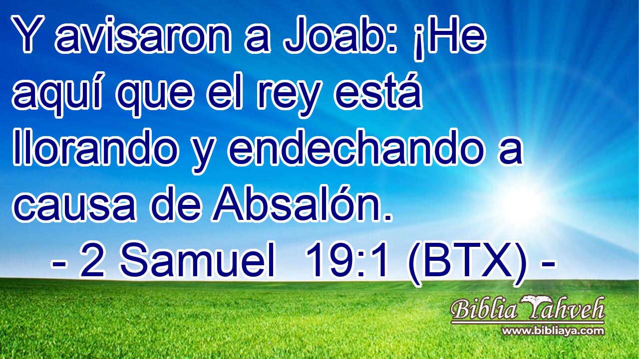 Y avisaron a Joab: ¡He aquí que el rey está llorando y endechando a causa de Absalón.