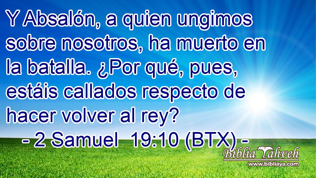 Y Absalón, a quien ungimos sobre nosotros, ha muerto en la batalla. ¿Por qué, pues, estáis callados respecto de hacer volver al rey?