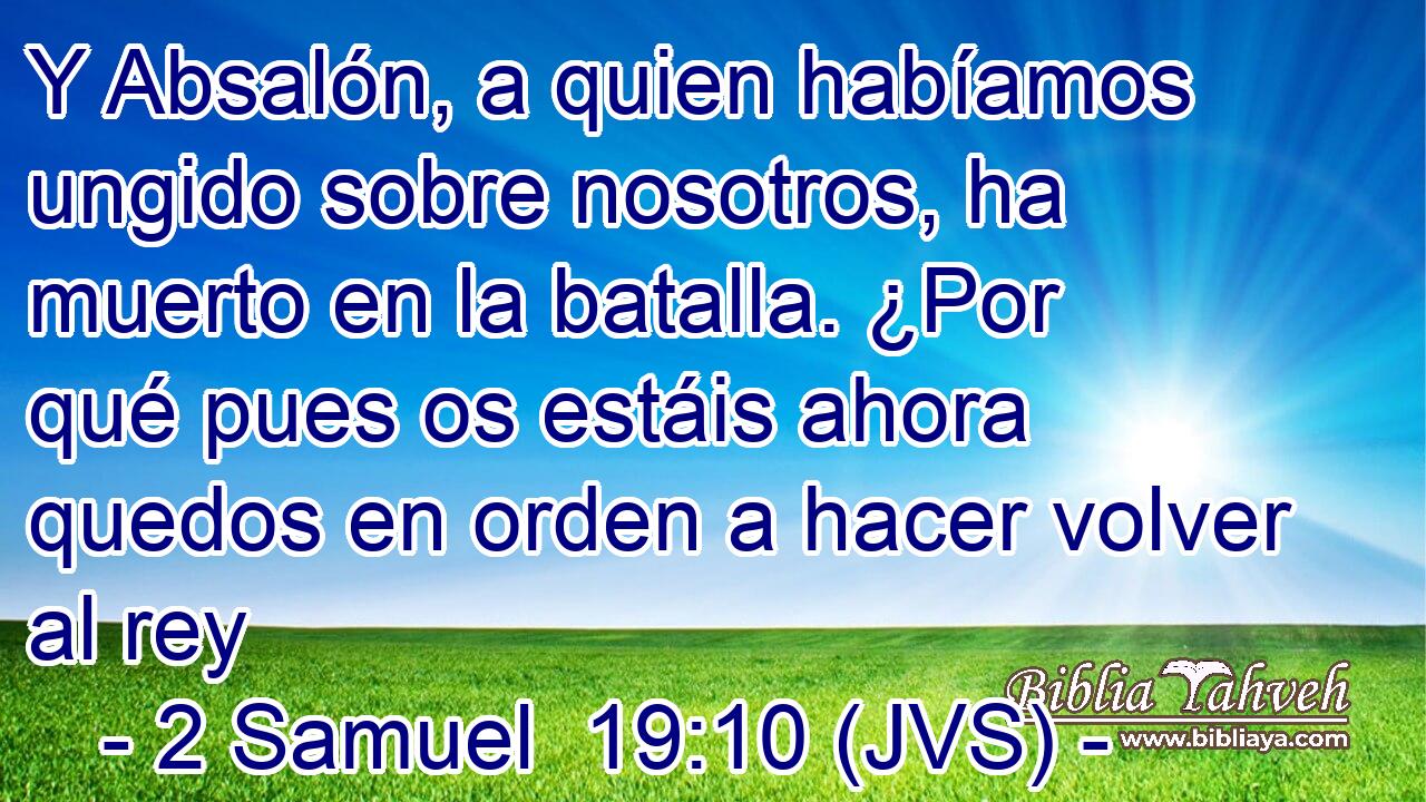 Y Absalón, a quien habíamos ungido sobre nosotros, ha muerto en la batalla. ¿Por qué pues os estáis ahora quedos en orden a hacer volver al rey