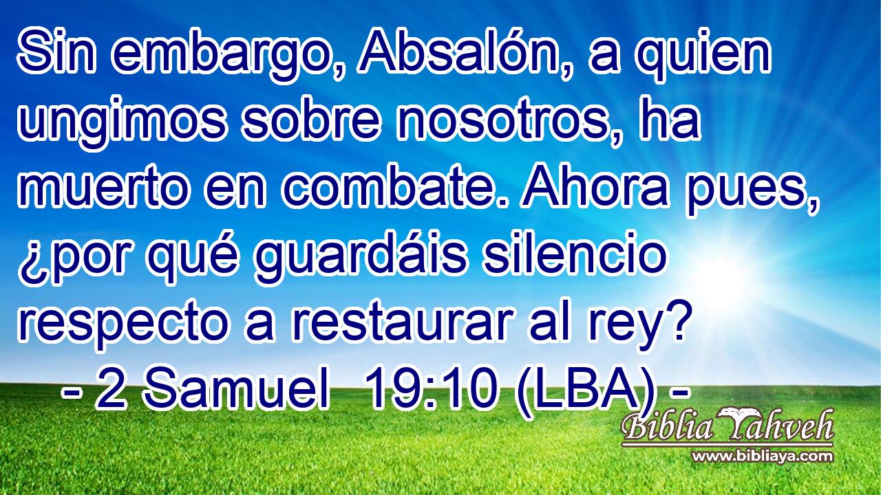 Sin embargo, Absalón, a quien ungimos sobre nosotros, ha muerto en combate. Ahora pues, ¿por qué guardáis silencio respecto a restaurar al rey?
