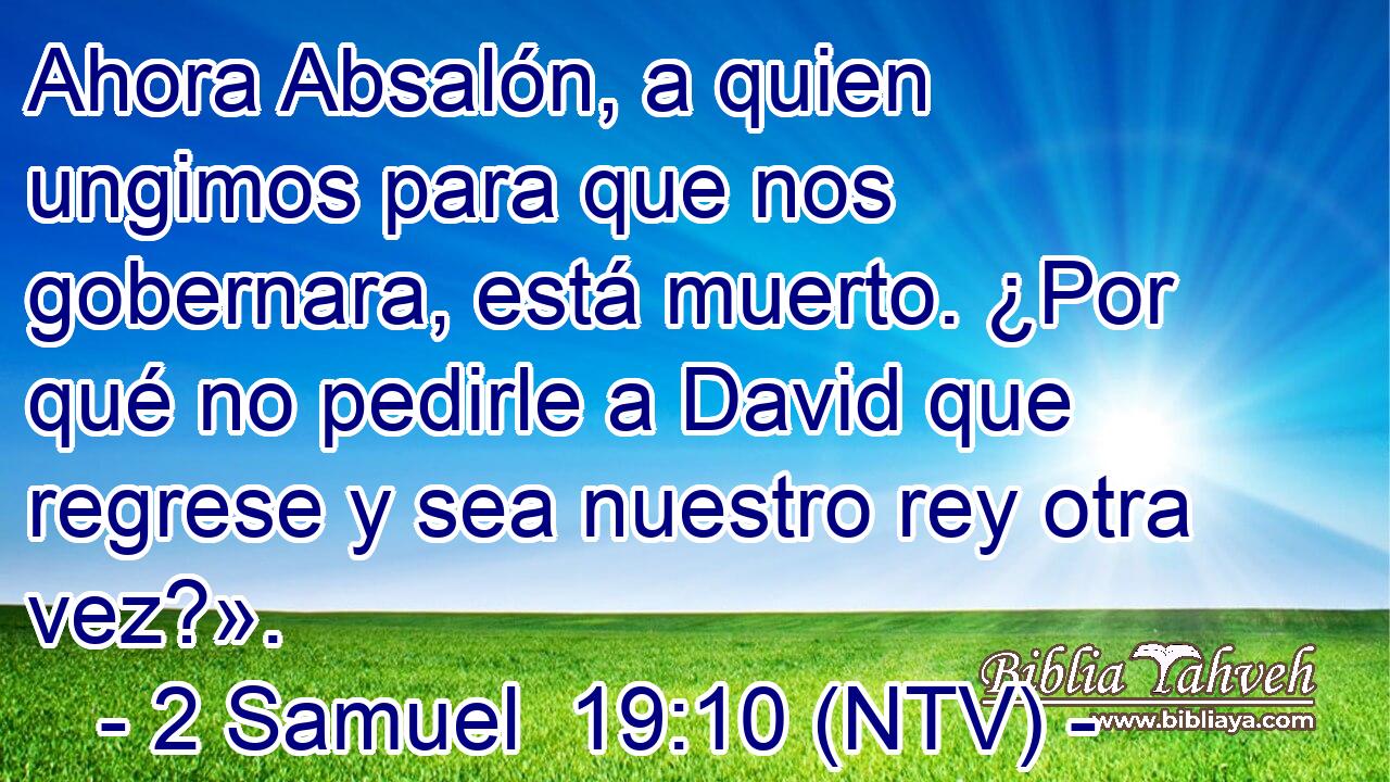 Ahora Absalón, a quien ungimos para que nos gobernara, está muerto. ¿Por qué no pedirle a David que regrese y sea nuestro rey otra vez?».