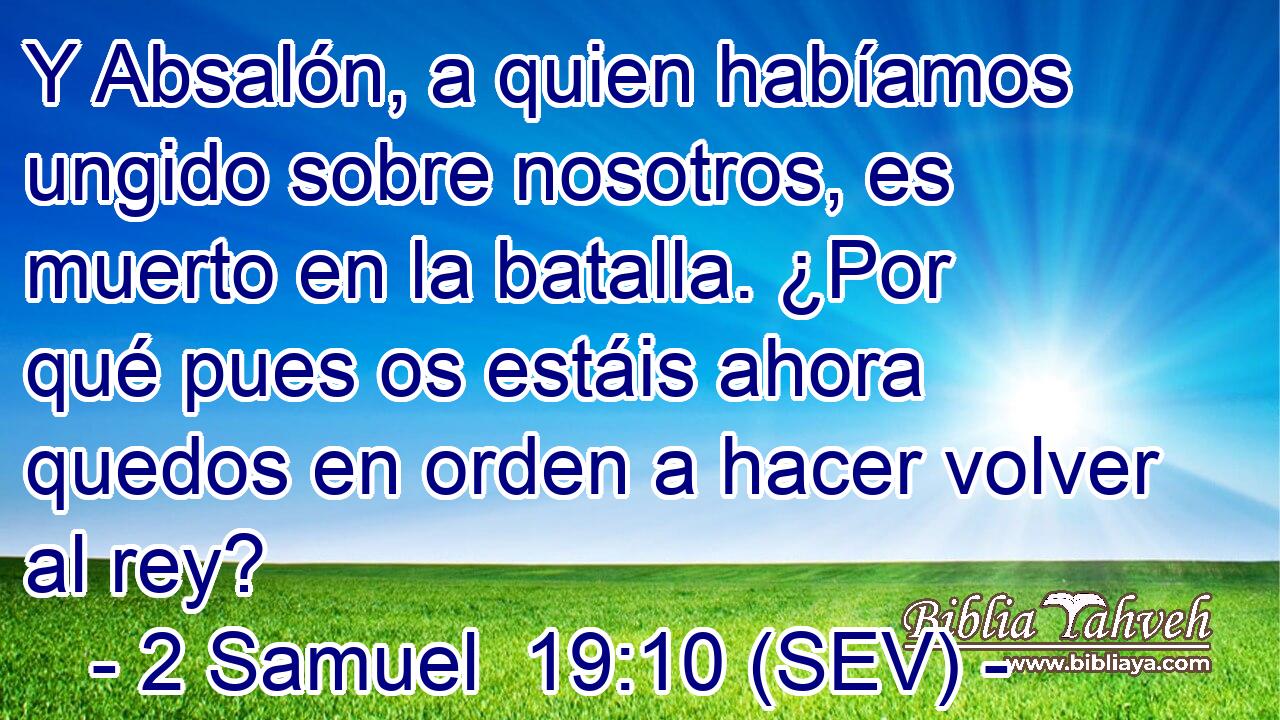 Y Absalón, a quien habíamos ungido sobre nosotros, es muerto en la batalla. ¿Por qué pues os estáis ahora quedos en orden a hacer volver al rey?