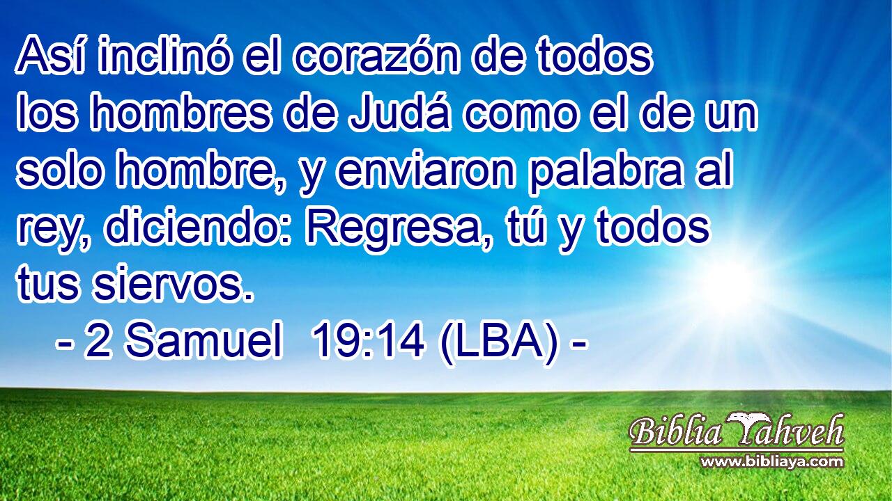 Así inclinó el corazón de todos los hombres de Judá como el de un solo hombre, y enviaron palabra al rey, diciendo: Regresa, tú y todos tus siervos.