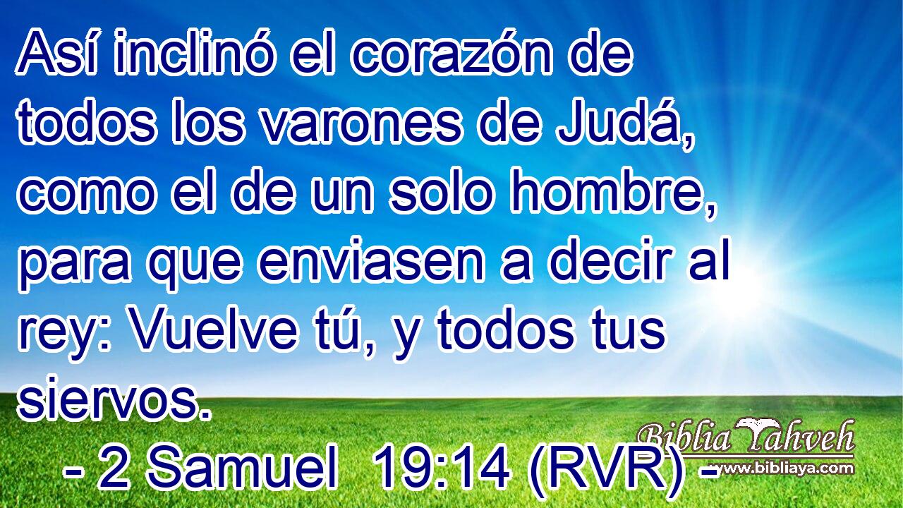 Así inclinó el corazón de todos los varones de Judá, como el de un solo hombre, para que enviasen a decir al rey: Vuelve tú, y todos tus siervos.