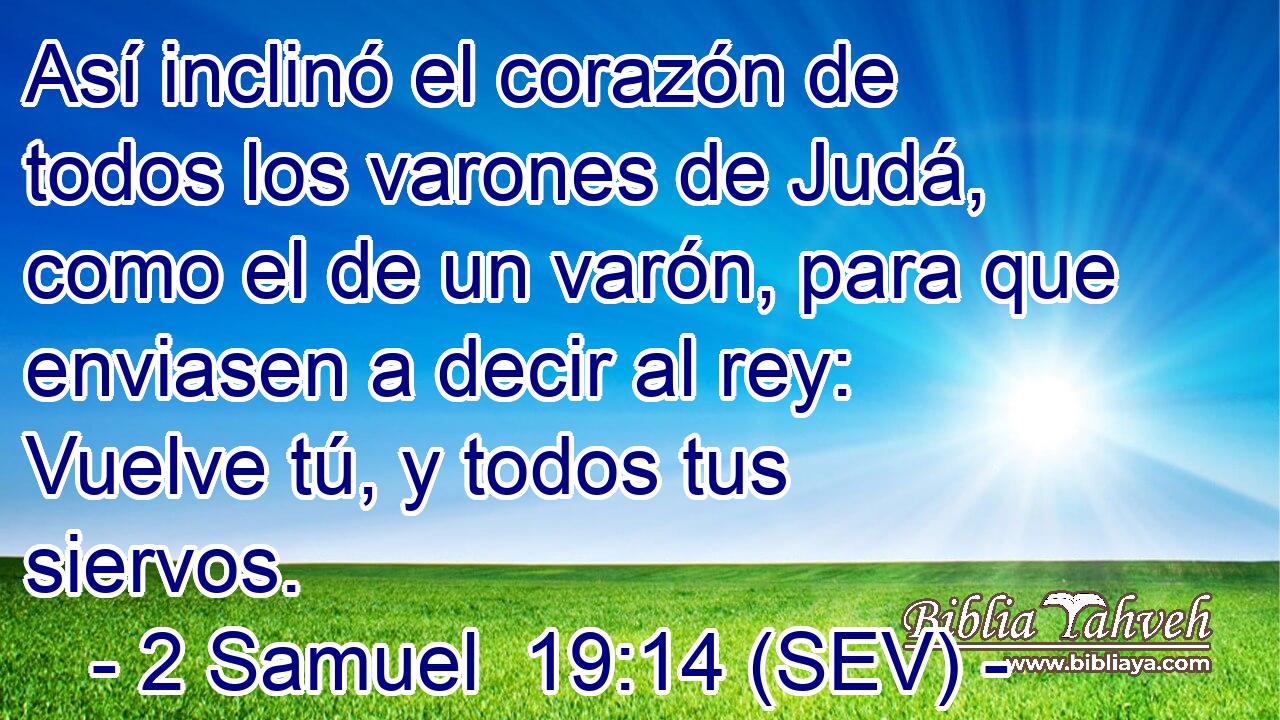 Así inclinó el corazón de todos los varones de Judá, como el de un varón, para que enviasen a decir al rey: Vuelve tú, y todos tus siervos.