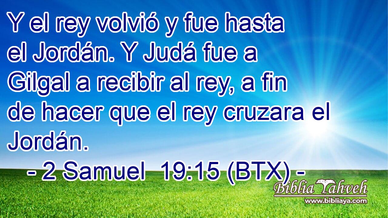Y el rey volvió y fue hasta el Jordán. Y Judá fue a Gilgal a recibir al rey, a fin de hacer que el rey cruzara el Jordán.