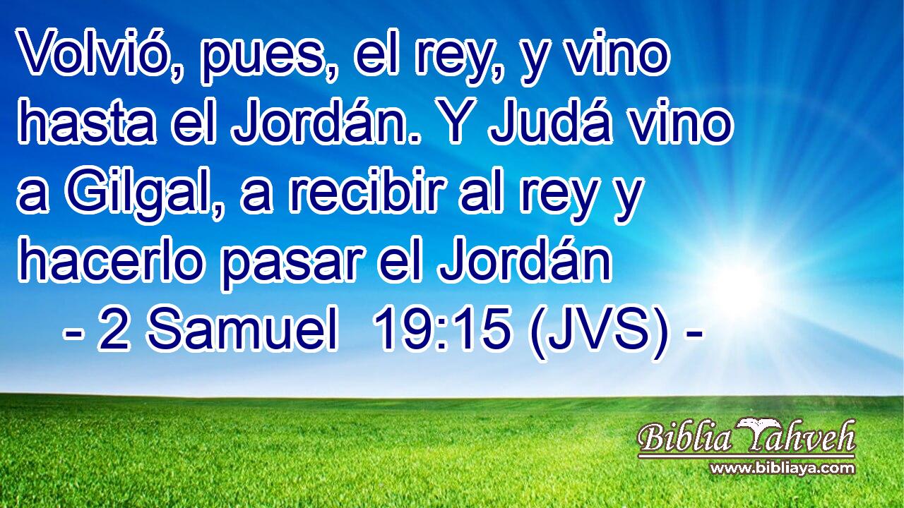 Volvió, pues, el rey, y vino hasta el Jordán. Y Judá vino a Gilgal, a recibir al rey y hacerlo pasar el Jordán