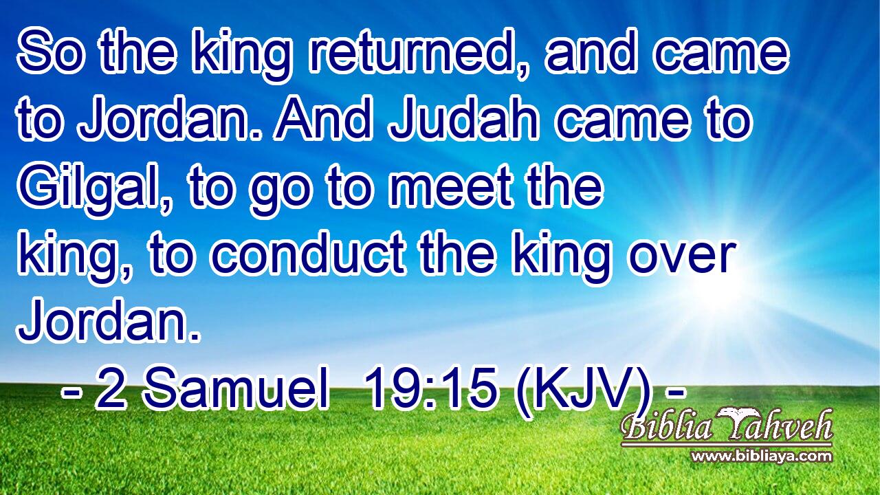 So the king returned, and came to Jordan. And Judah came to Gilgal, to go to meet the king, to conduct the king over Jordan.