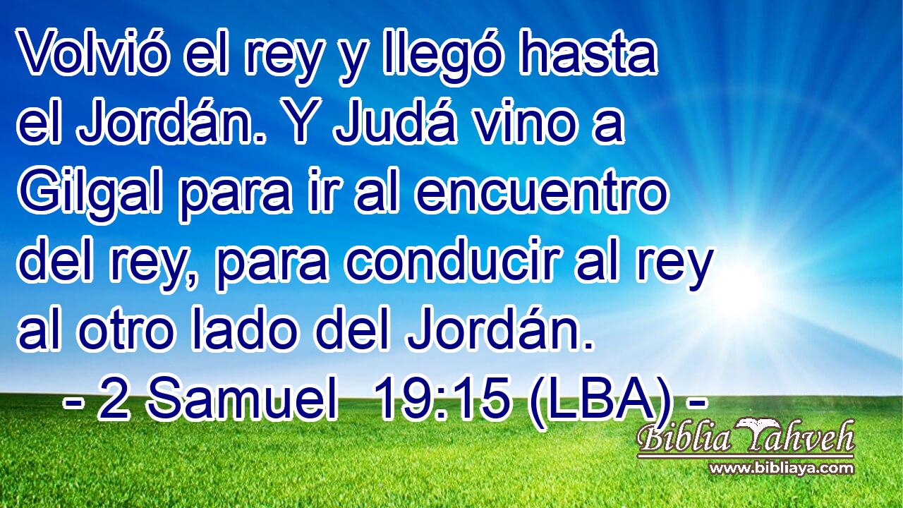 Volvió el rey y llegó hasta el Jordán. Y Judá vino a Gilgal para ir al encuentro del rey, para conducir al rey al otro lado del Jordán.