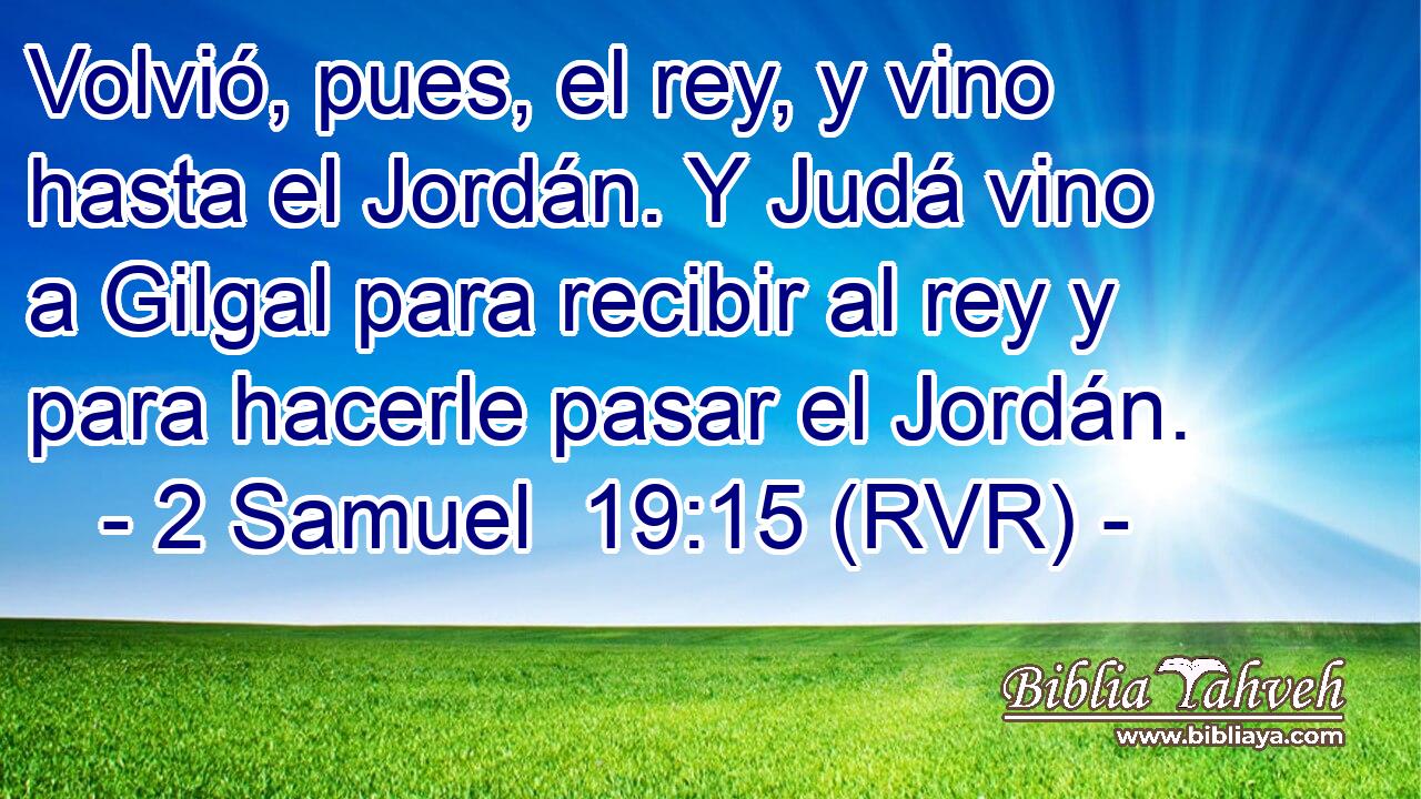 Volvió, pues, el rey, y vino hasta el Jordán. Y Judá vino a Gilgal para recibir al rey y para hacerle pasar el Jordán.