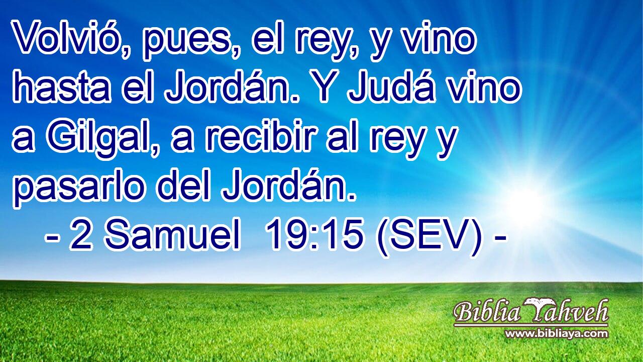 Volvió, pues, el rey, y vino hasta el Jordán. Y Judá vino a Gilgal, a recibir al rey y pasarlo del Jordán.