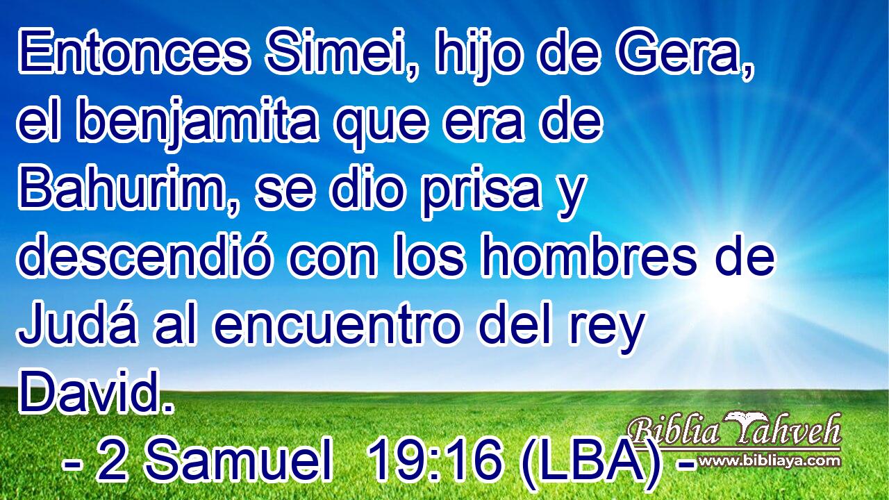 Entonces Simei, hijo de Gera, el benjamita que era de Bahurim, se dio prisa y descendió con los hombres de Judá al encuentro del rey David.