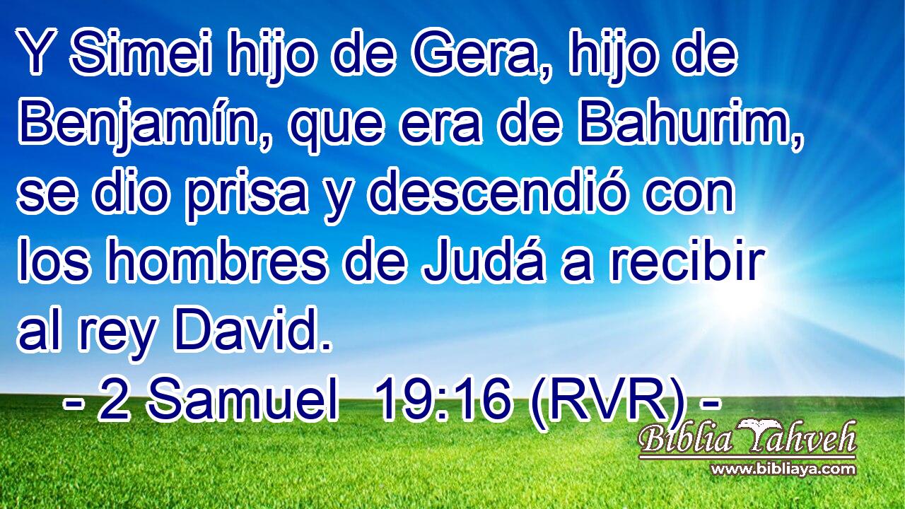 Y Simei hijo de Gera, hijo de Benjamín, que era de Bahurim, se dio prisa y descendió con los hombres de Judá a recibir al rey David.