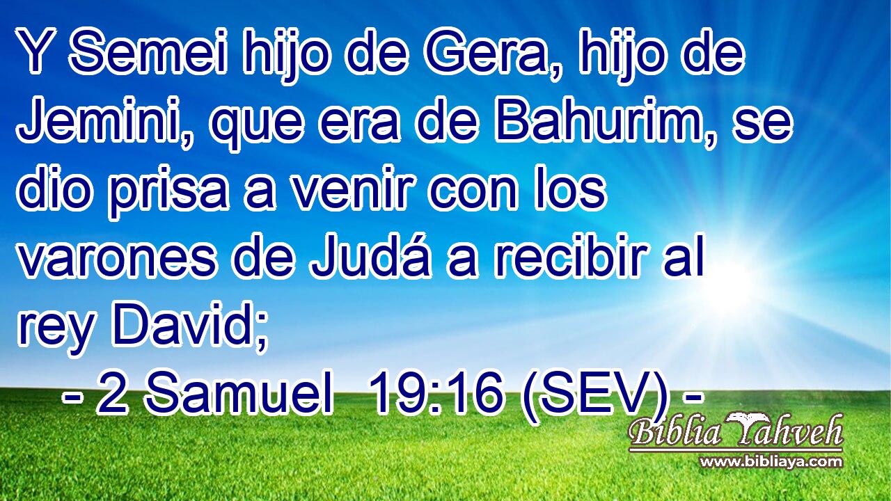 Y Semei hijo de Gera, hijo de Jemini, que era de Bahurim, se dio prisa a venir con los varones de Judá a recibir al rey David;