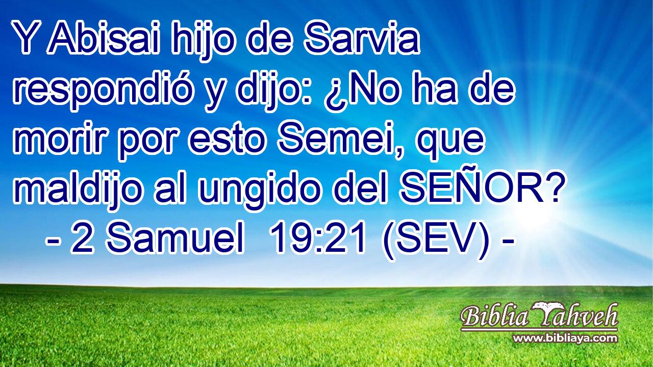 Y Abisai hijo de Sarvia respondió y dijo: ¿No ha de morir por esto Semei, que maldijo al ungido del SEÑOR?