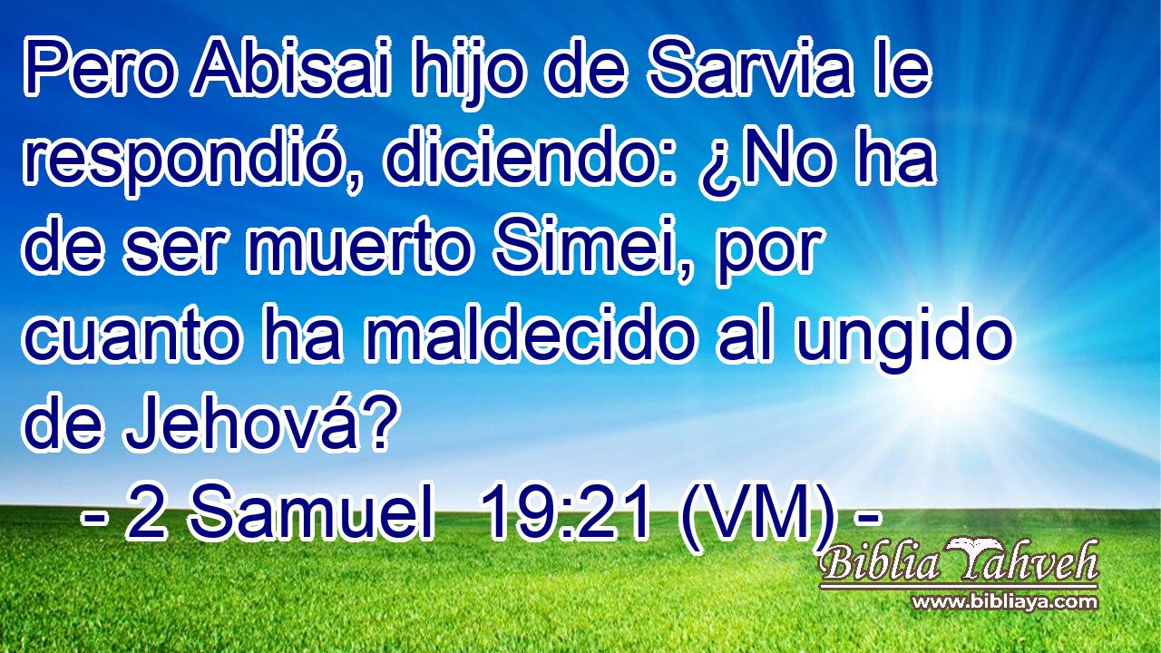  Pero Abisai hijo de Sarvia le respondió, diciendo: ¿No ha de ser muerto Simei, por cuanto ha maldecido al ungido de Jehová? 