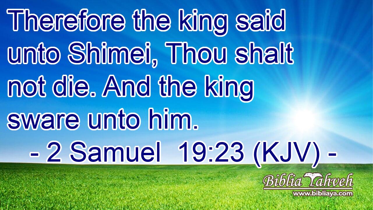 Therefore the king said unto Shimei, Thou shalt not die. And the king sware unto him.
