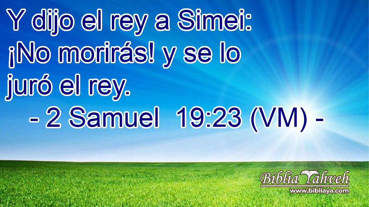  Y dijo el rey a Simei: ¡No morirás! y se lo juró el rey. 