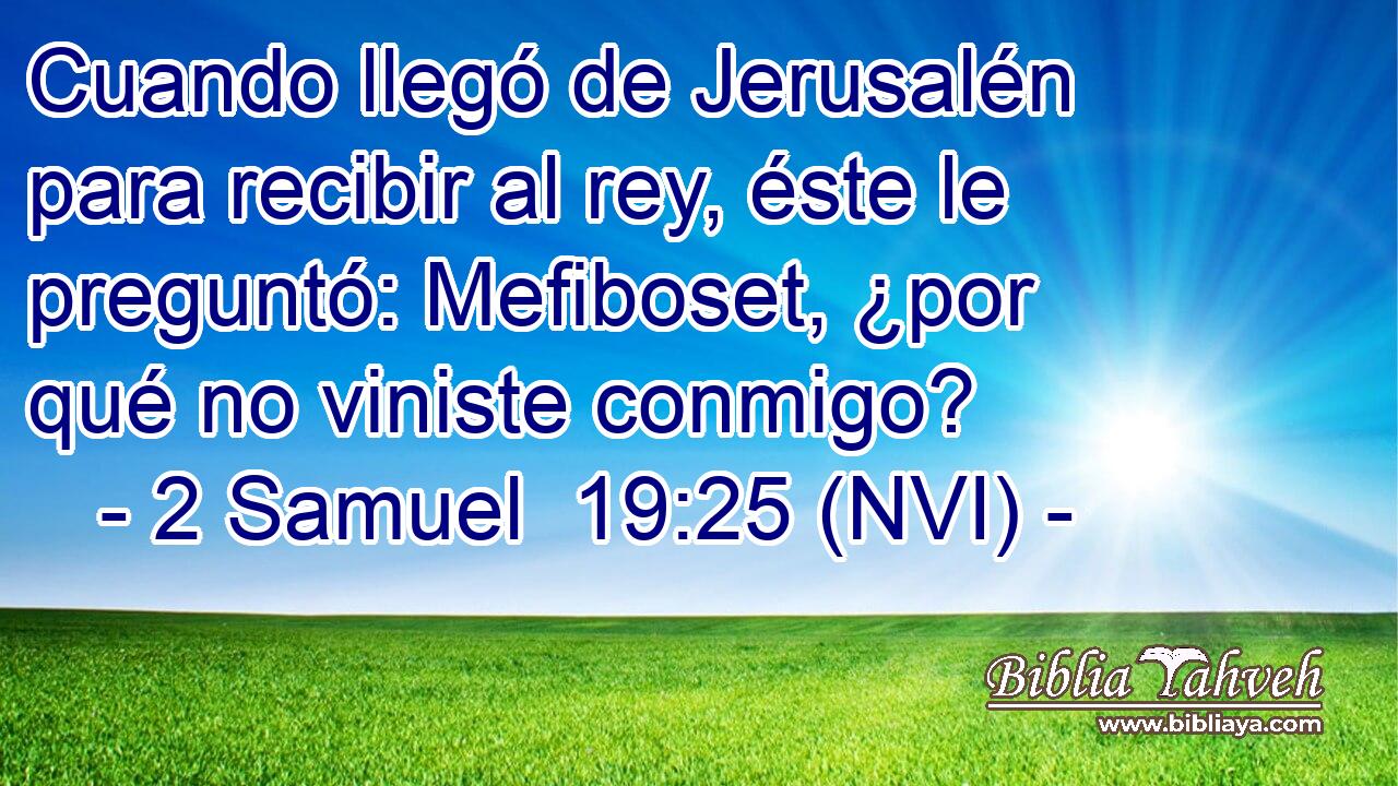  Cuando llegó de Jerusalén para recibir al rey, éste le preguntó: Mefiboset, ¿por qué no viniste conmigo? 