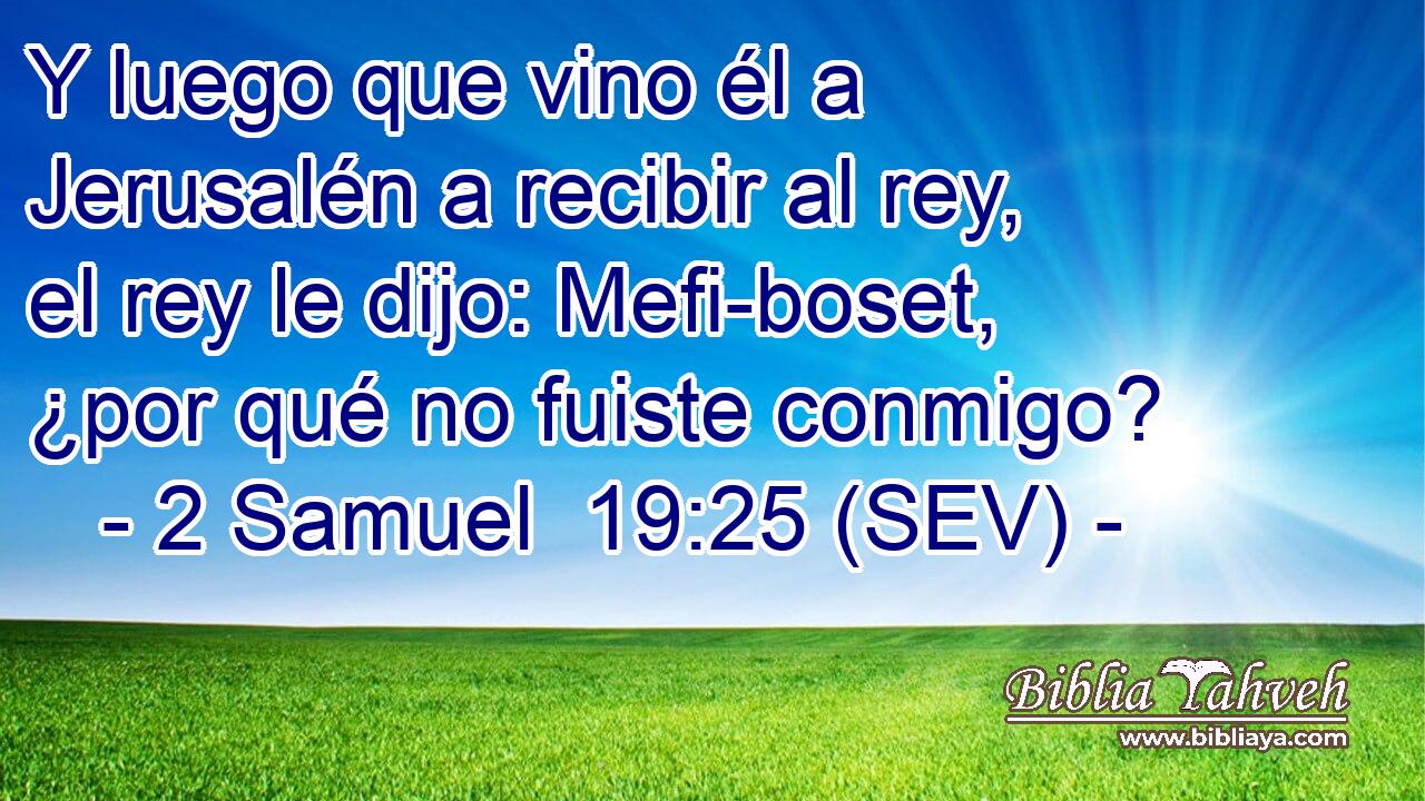 Y luego que vino él a Jerusalén a recibir al rey, el rey le dijo: Mefi-boset, ¿por qué no fuiste conmigo?