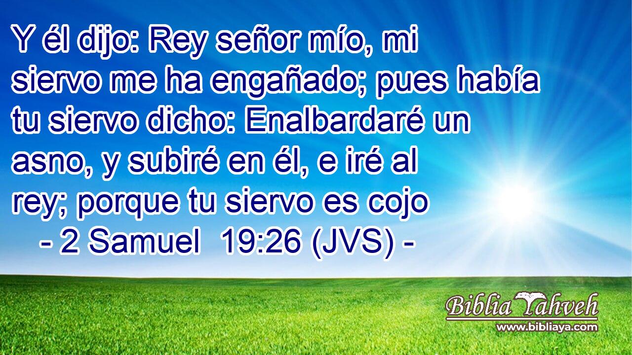 Y él dijo: Rey señor mío, mi siervo me ha engañado; pues había tu siervo dicho: Enalbardaré un asno, y subiré en él, e iré al rey; porque tu siervo es cojo