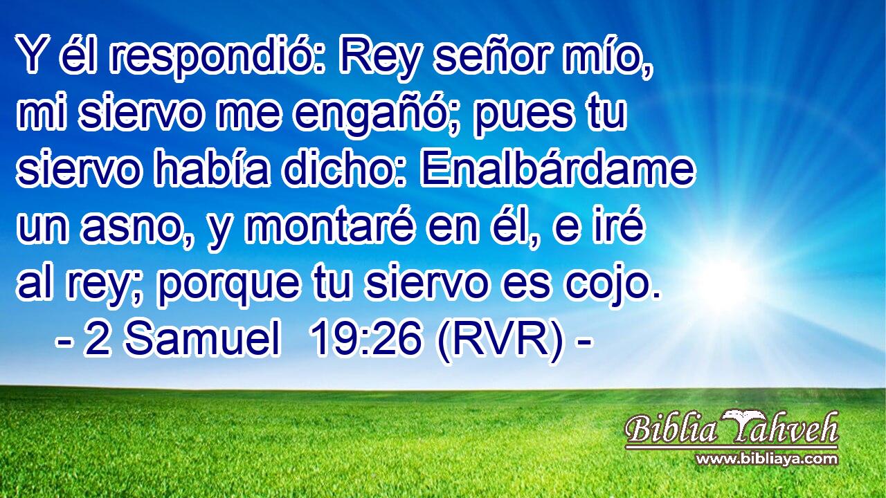 Y él respondió: Rey señor mío, mi siervo me engañó; pues tu siervo había dicho: Enalbárdame un asno, y montaré en él, e iré al rey; porque tu siervo es cojo.