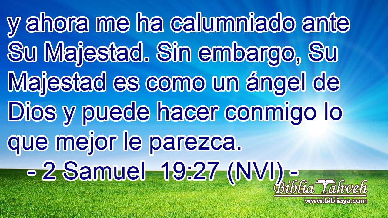  y ahora me ha calumniado ante Su Majestad. Sin embargo, Su Majestad es como un ángel de Dios y puede hacer conmigo lo que mejor le parezca. 