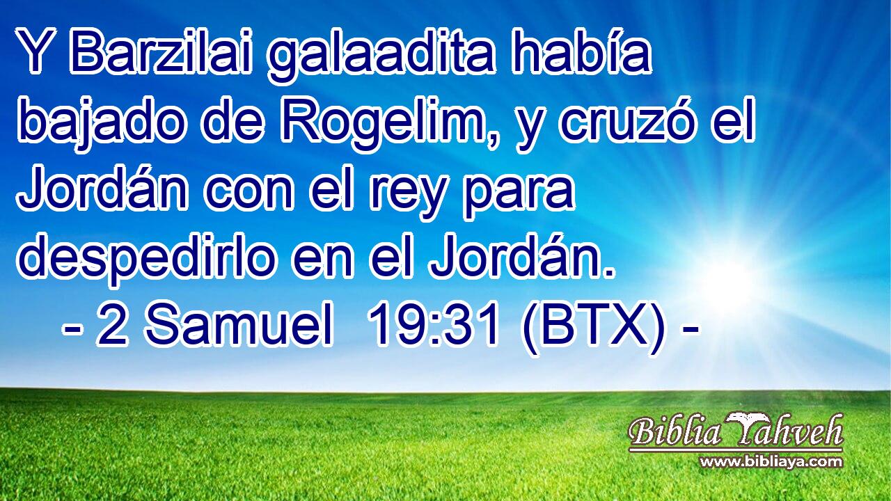 Y Barzilai galaadita había bajado de Rogelim, y cruzó el Jordán con el rey para despedirlo en el Jordán.