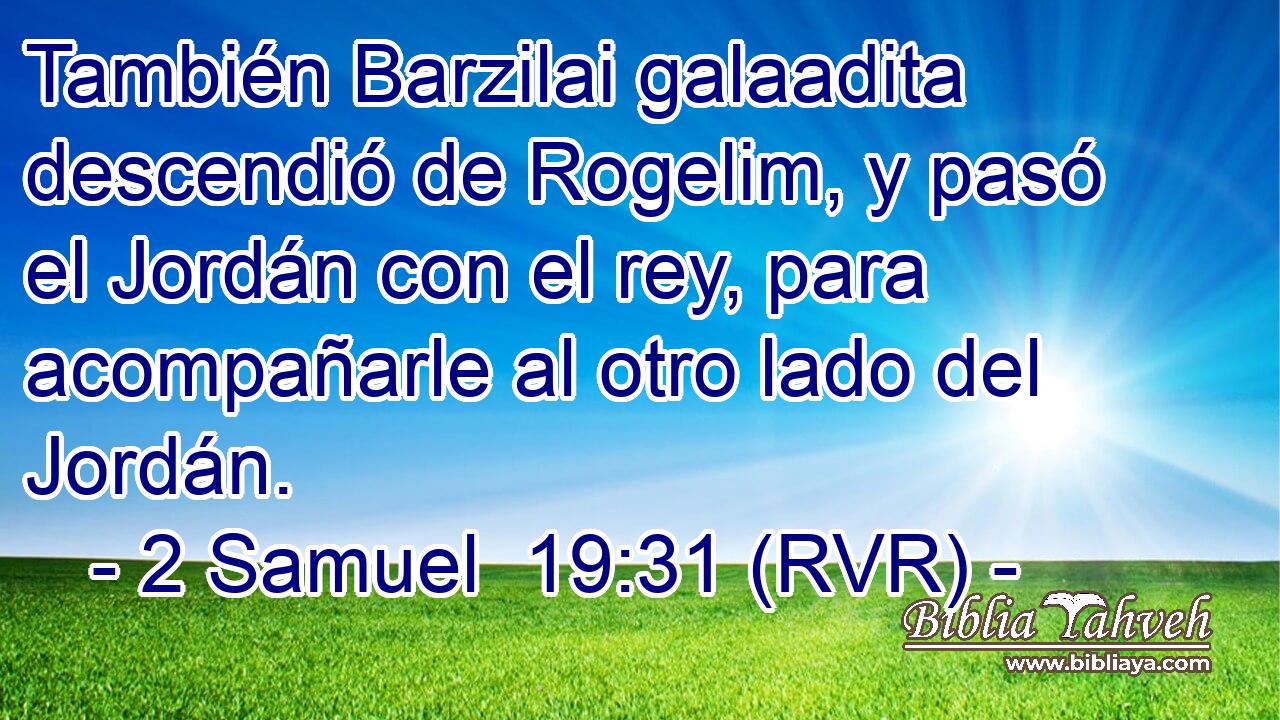 También Barzilai galaadita descendió de Rogelim, y pasó el Jordán con el rey, para acompañarle al otro lado del Jordán.