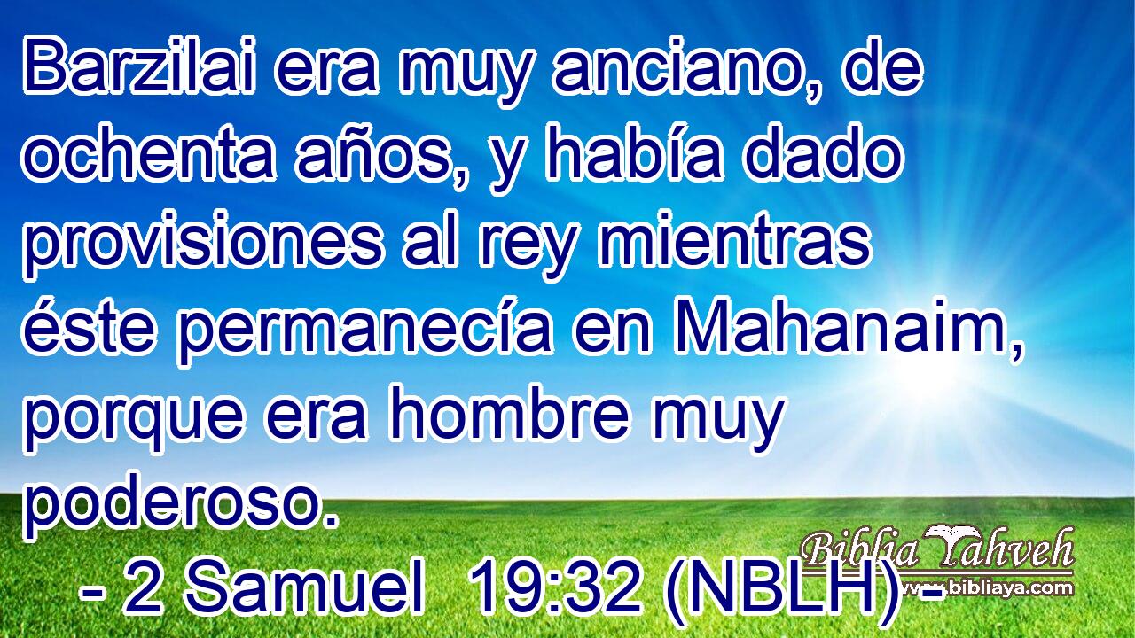  Barzilai era muy anciano, de ochenta años, y había dado provisiones al rey mientras éste permanecía en Mahanaim, porque era hombre muy poderoso. 