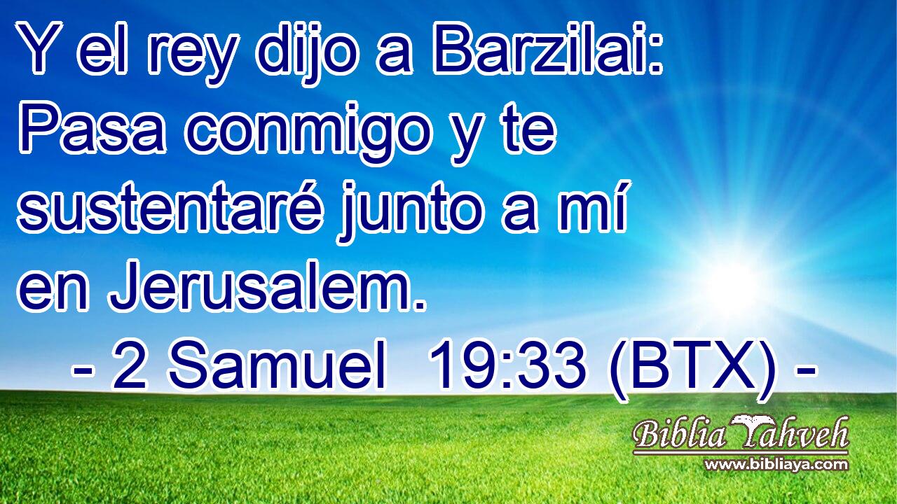Y el rey dijo a Barzilai: Pasa conmigo y te sustentaré junto a mí en Jerusalem.