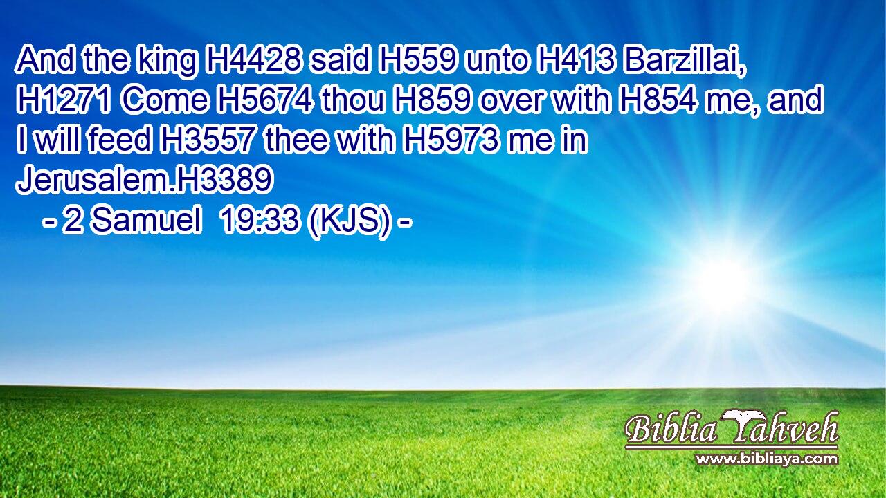 And the king H4428 said H559 unto H413 Barzillai, H1271 Come H5674 thou H859 over with H854 me, and I will feed H3557 thee with H5973 me in Jerusalem.H3389