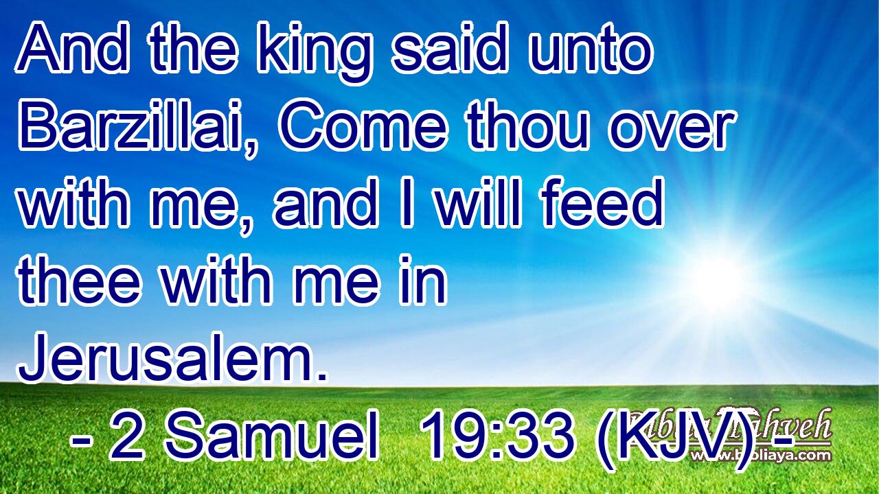 And the king said unto Barzillai, Come thou over with me, and I will feed thee with me in Jerusalem.