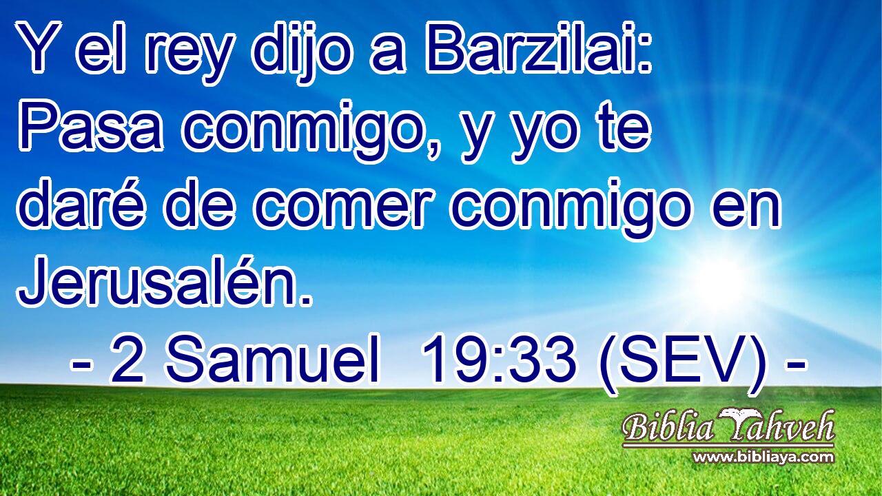 Y el rey dijo a Barzilai: Pasa conmigo, y yo te daré de comer conmigo en Jerusalén.