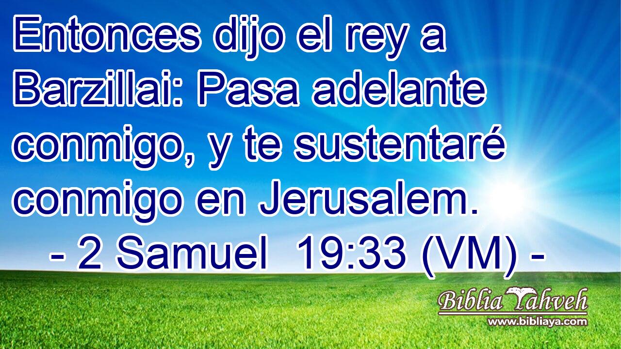  Entonces dijo el rey a Barzillai: Pasa adelante conmigo, y te sustentaré conmigo en Jerusalem. 