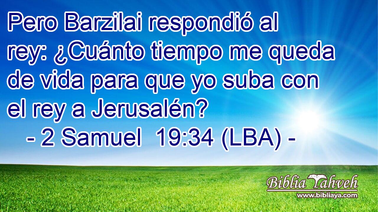 Pero Barzilai respondió al rey: ¿Cuánto tiempo me queda de vida para que yo suba con el rey a Jerusalén?