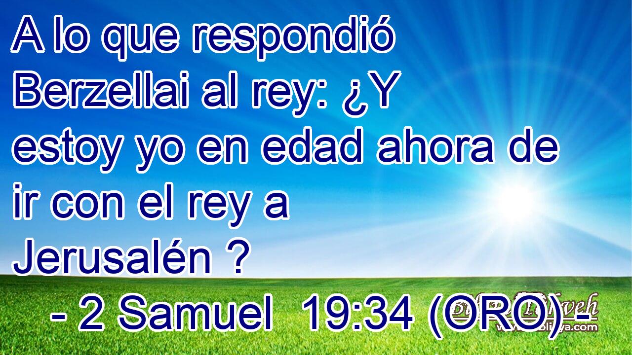  A lo que respondió Berzellai al rey: ¿Y estoy yo en edad ahora de ir con el rey a Jerusalén ? 