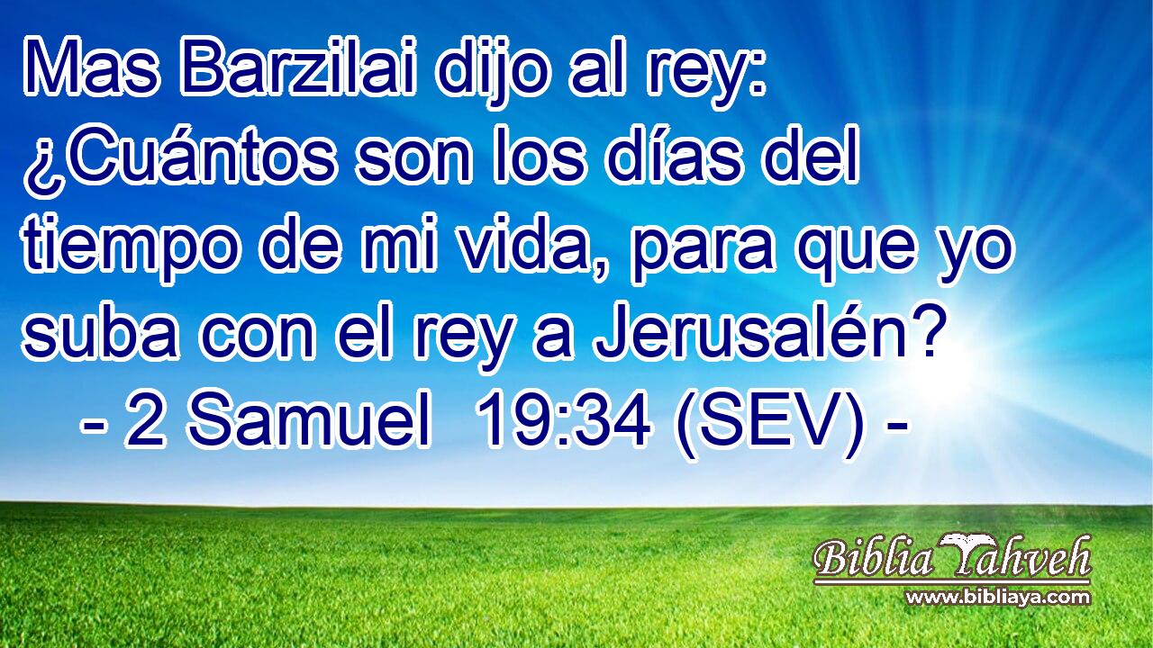 Mas Barzilai dijo al rey: ¿Cuántos son los días del tiempo de mi vida, para que yo suba con el rey a Jerusalén?
