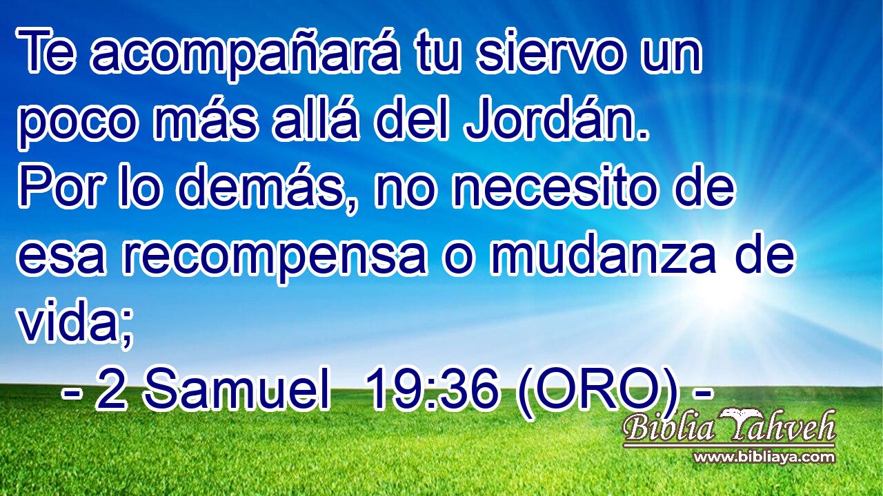  Te acompañará tu siervo un poco más allá del Jordán. Por lo demás, no necesito de esa recompensa o mudanza de vida; 