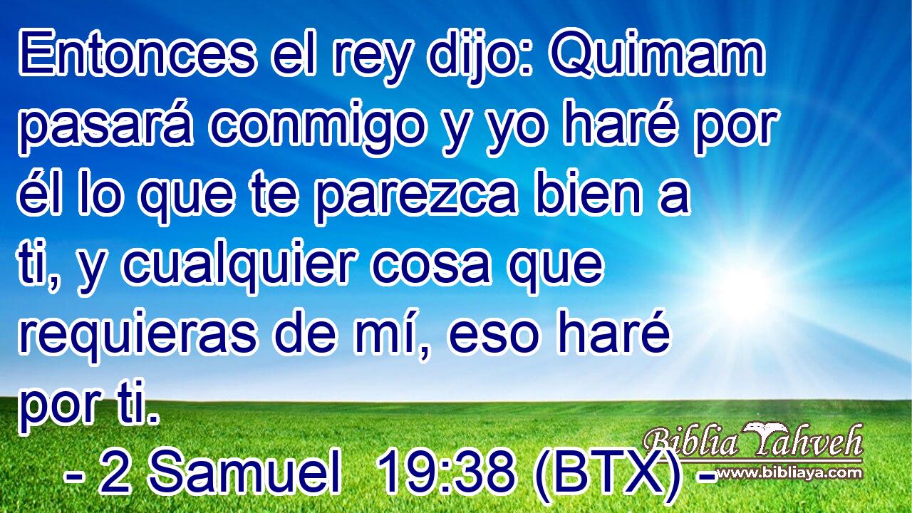 Entonces el rey dijo: Quimam pasará conmigo y yo haré por él lo que te parezca bien a ti, y cualquier cosa que requieras de mí, eso haré por ti.