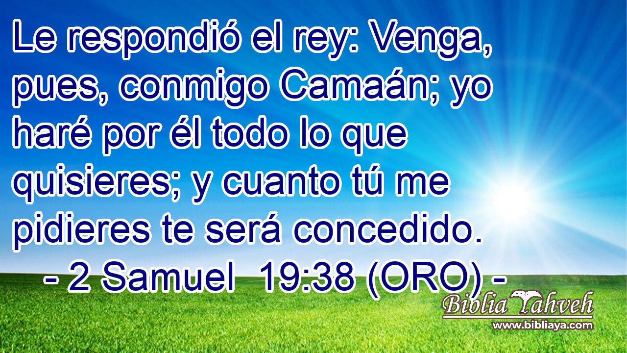  Le respondió el rey: Venga, pues, conmigo Camaán; yo haré por él todo lo que quisieres; y cuanto tú me pidieres te será concedido. 