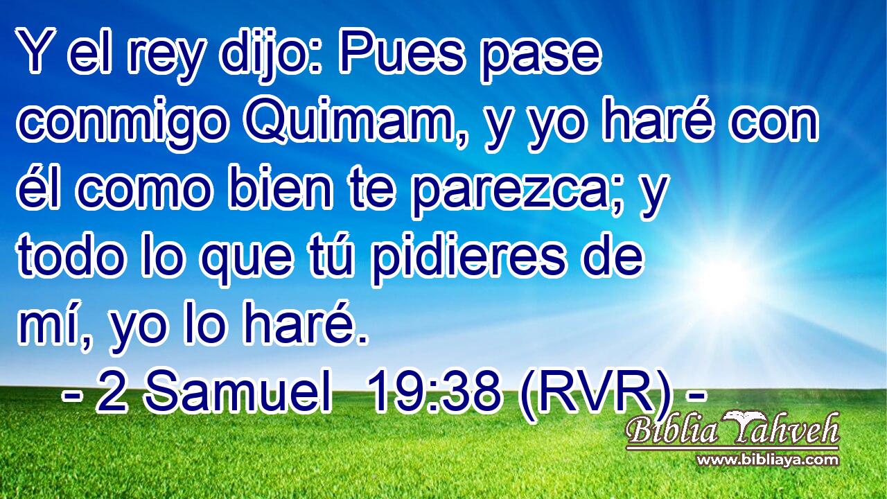 Y el rey dijo: Pues pase conmigo Quimam, y yo haré con él como bien te parezca; y todo lo que tú pidieres de mí, yo lo haré.