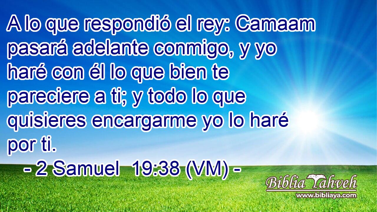  A lo que respondió el rey: Camaam pasará adelante conmigo, y yo haré con él lo que bien te pareciere a ti; y todo lo que quisieres encargarme yo lo haré por ti. 