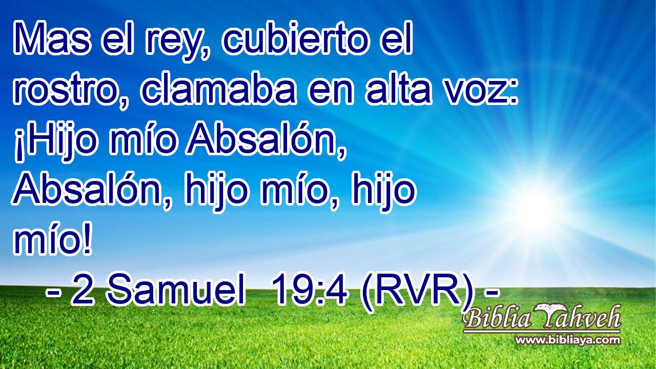 Mas el rey, cubierto el rostro, clamaba en alta voz: ¡Hijo mío Absalón, Absalón, hijo mío, hijo mío!