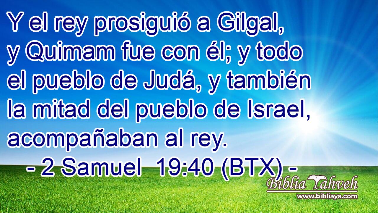 Y el rey prosiguió a Gilgal, y Quimam fue con él; y todo el pueblo de Judá, y también la mitad del pueblo de Israel, acompañaban al rey.