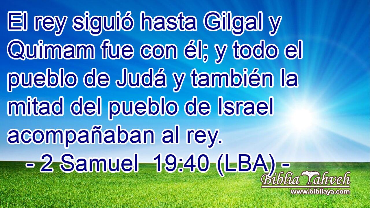 El rey siguió hasta Gilgal y Quimam fue con él; y todo el pueblo de Judá y también la mitad del pueblo de Israel acompañaban al rey.
